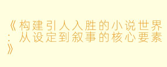 《构建引人入胜的小说世界：从设定到叙事的核心要素》