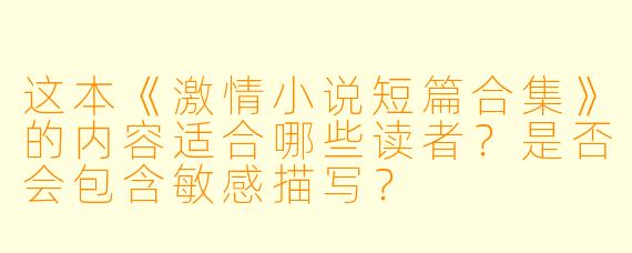 这本《激情小说短篇合集》的内容适合哪些读者？是否会包含敏感描写？