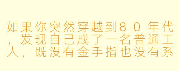 如果你突然穿越到80年代,发现自己成了一名普通工人,既没有金手指也没有系统,你会如何利用对未来的了解在那个时代站稳脚跟?