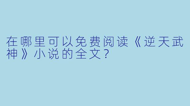 在哪里可以免费阅读《逆天武神》小说的全文?