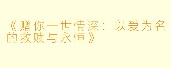 《赠你一世情深：以爱为名的救赎与永恒》