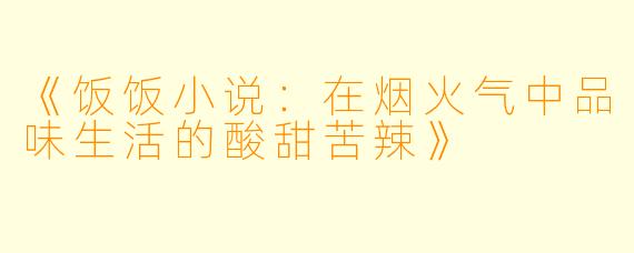 《饭饭小说：在烟火气中品味生活的酸甜苦辣》
