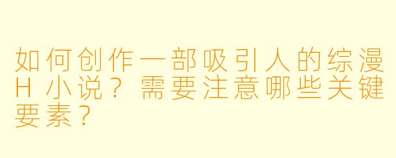 如何创作一部吸引人的综漫H小说?需要注意哪些关键要素?