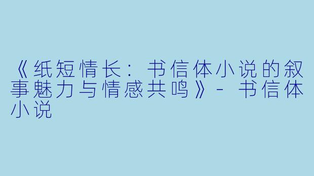 《纸短情长:书信体小说的叙事魅力与情感共鸣》
