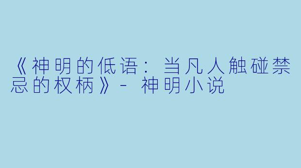 《神明的低语:当凡人触碰禁忌的权柄》