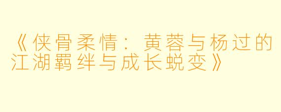 《侠骨柔情：黄蓉与杨过的江湖羁绊与成长蜕变》