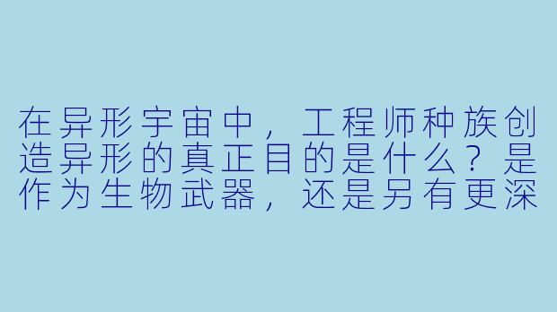 在异形宇宙中,工程师种族创造异形的真正目的是什么?是作为生物武器,还是另有更深的哲学或宗教意图?