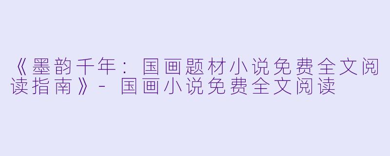 《墨韵千年：国画题材小说免费全文阅读指南》-国画小说免费全文阅读