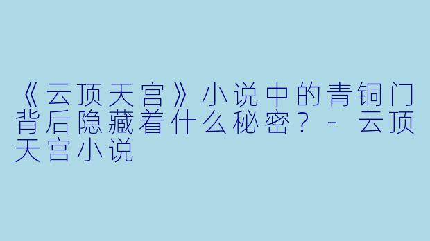《云顶天宫》小说中的青铜门背后隐藏着什么秘密？-云顶天宫小说