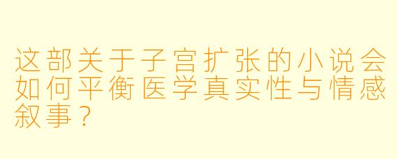 这部关于子宫扩张的小说会如何平衡医学真实性与情感叙事?
