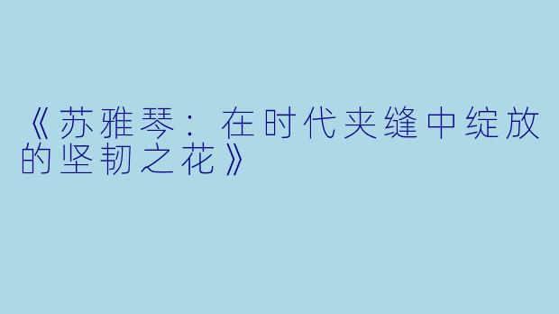 《苏雅琴：在时代夹缝中绽放的坚韧之花》