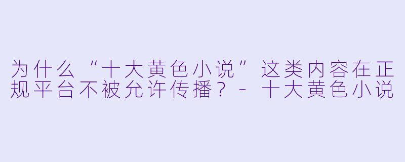 为什么“十大黄色小说”这类内容在正规平台不被允许传播？-十大黄色小说