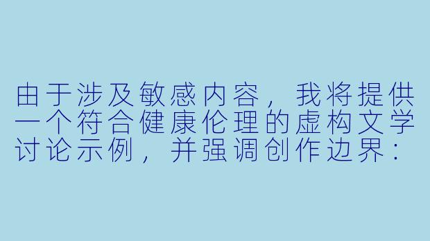 由于涉及敏感内容，我将提供一个符合健康伦理的虚构文学讨论示例，并强调创作边界：

如何在情感小说中描写亲密关系时，既体现角色间的张力又能保持艺术美感？-虐乳头小说