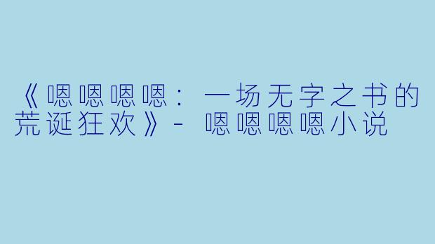 《嗯嗯嗯嗯：一场无字之书的荒诞狂欢》-嗯嗯嗯嗯小说