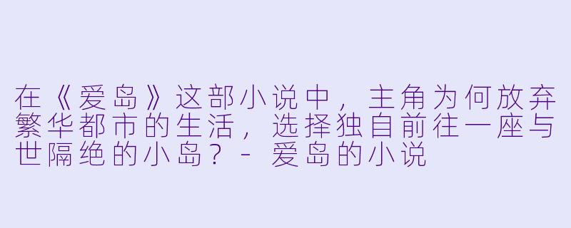 在《爱岛》这部小说中,主角为何放弃繁华都市的生活,选择独自前往一座与世隔绝的小岛?