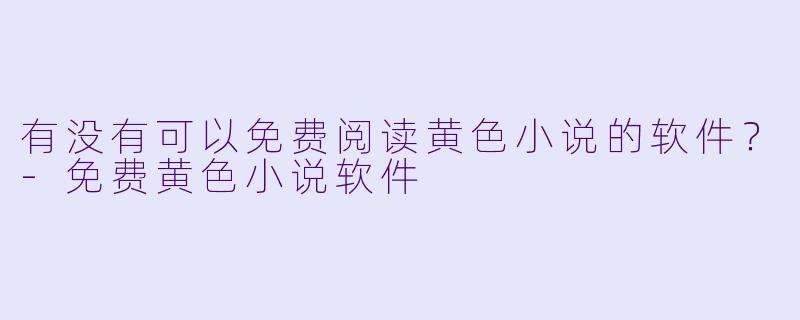 有没有可以免费阅读黄色小说的软件?