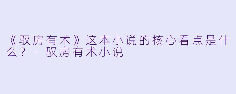 《驭房有术》这本小说的核心看点是什么?
