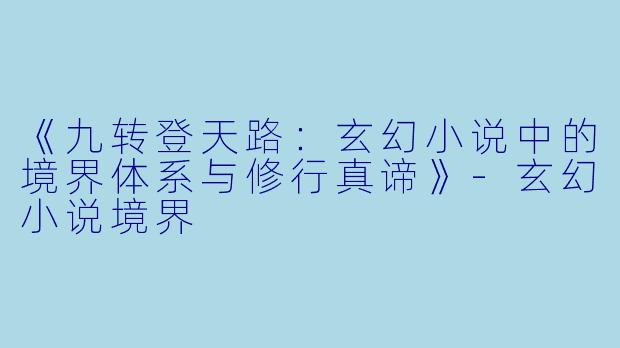 《九转登天路：玄幻小说中的境界体系与修行真谛》-玄幻小说境界