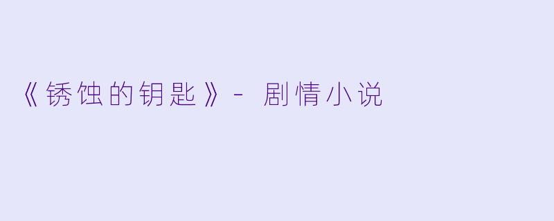 《锈蚀的钥匙》-剧情小说