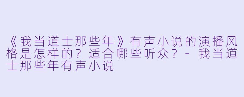 《我当道士那些年》有声小说的演播风格是怎样的?适合哪些听众?