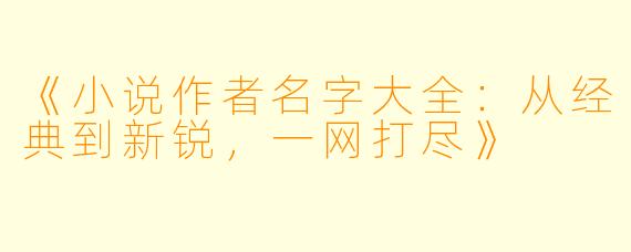 《小说作者名字大全：从经典到新锐，一网打尽》