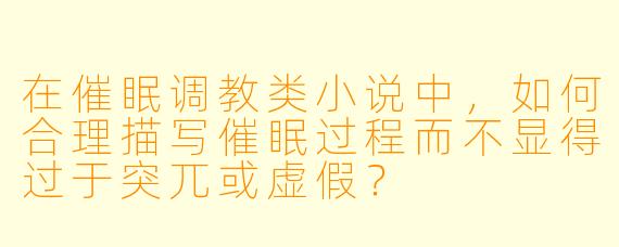 在催眠调教类小说中,如何合理描写催眠过程而不显得过于突兀或虚假?