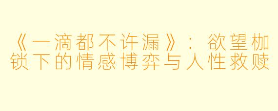 《一滴都不许漏》:欲望枷锁下的情感博弈与人性救赎