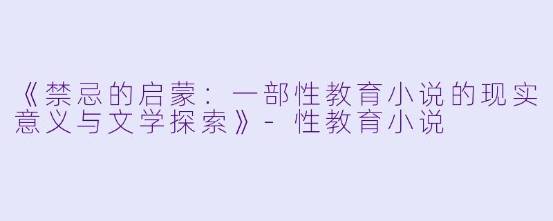 《禁忌的启蒙：一部性教育小说的现实意义与文学探索》-性教育小说