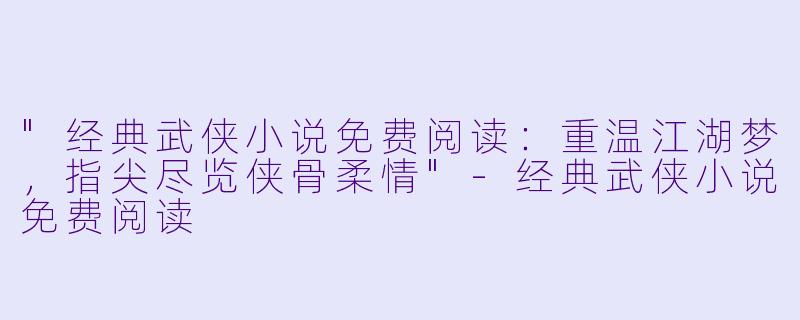 "经典武侠小说免费阅读:重温江湖梦,指尖尽览侠骨柔情"
