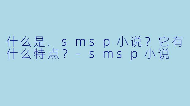 什么是.smsp小说?它有什么特点?