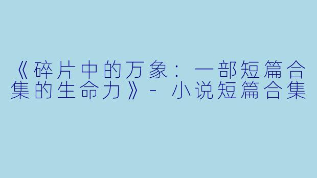 《碎片中的万象:一部短篇合集的生命力》-小说短篇合集