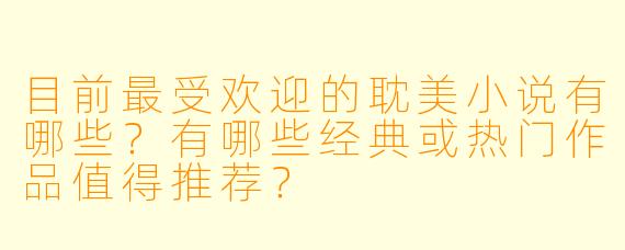 目前最受欢迎的耽美小说有哪些？有哪些经典或热门作品值得推荐？