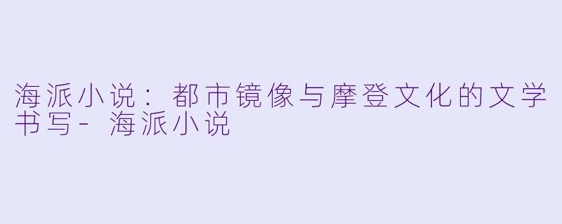 海派小说：都市镜像与摩登文化的文学书写-海派小说