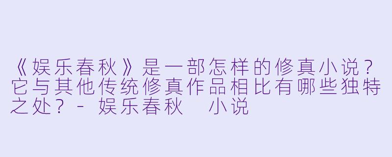 《娱乐春秋》是一部怎样的修真小说?它与其他传统修真作品相比有哪些独特之处?