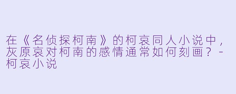 在《名侦探柯南》的柯哀同人小说中,灰原哀对柯南的感情通常如何刻画?