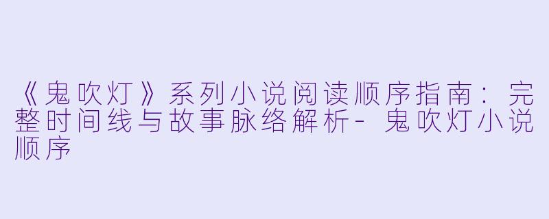 《鬼吹灯》系列小说阅读顺序指南:完整时间线与故事脉络解析
