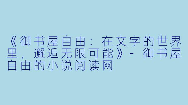《御书屋自由：在文字的世界里，邂逅无限可能》-御书屋自由的小说阅读网