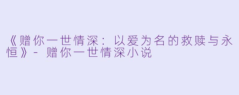 《赠你一世情深:以爱为名的救赎与永恒》