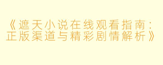 《遮天小说在线观看指南：正版渠道与精彩剧情解析》