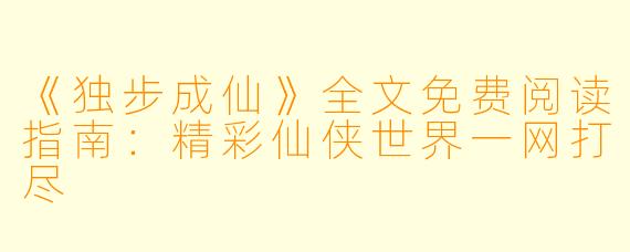 《独步成仙》全文免费阅读指南：精彩仙侠世界一网打尽