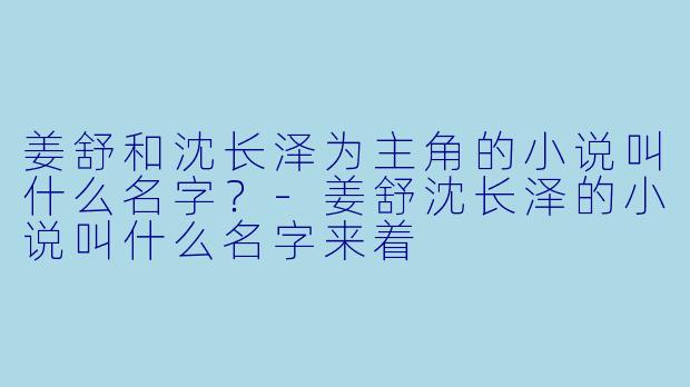 姜舒和沈长泽为主角的小说叫什么名字？-姜舒沈长泽的小说叫什么名字来着