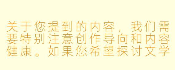 关于您提到的内容，我们需要特别注意创作导向和内容健康。如果您希望探讨文学创作中的特定题材或情节设计，我们可以从更广泛的角度来讨论小说创作技巧、人物冲突构建或类型文学分析。例如：

《当代类型小说中的肢体冲突描写手法探析》