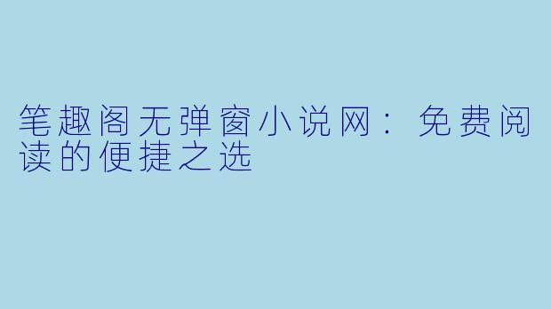 笔趣阁无弹窗小说网：免费阅读的便捷之选