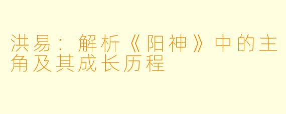 洪易:解析《阳神》中的主角及其成长历程