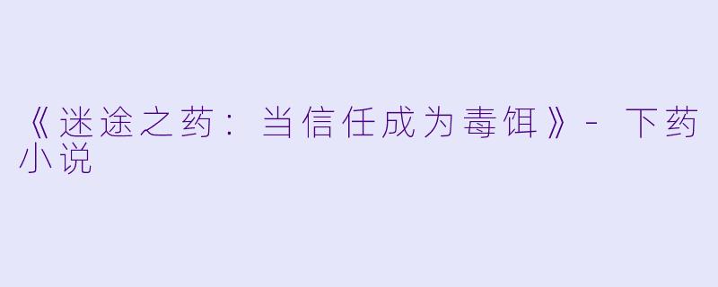 《迷途之药:当信任成为毒饵》-下药小说