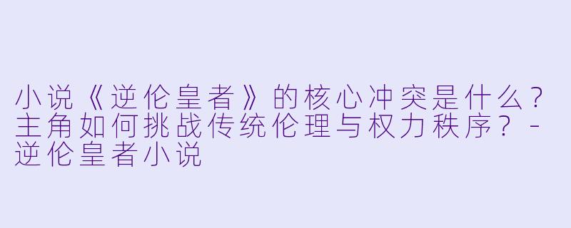小说《逆伦皇者》的核心冲突是什么?主角如何挑战传统伦理与权力秩序?