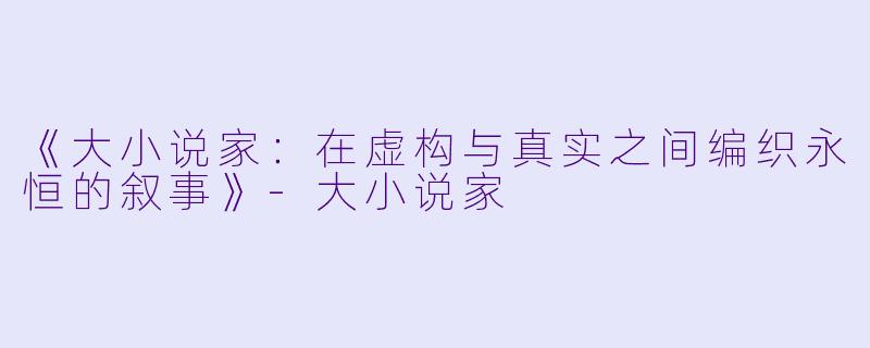《大小说家：在虚构与真实之间编织永恒的叙事》-大小说家