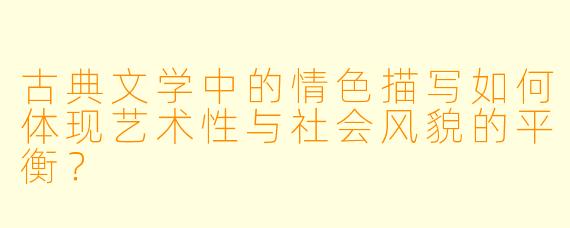 古典文学中的情色描写如何体现艺术性与社会风貌的平衡?