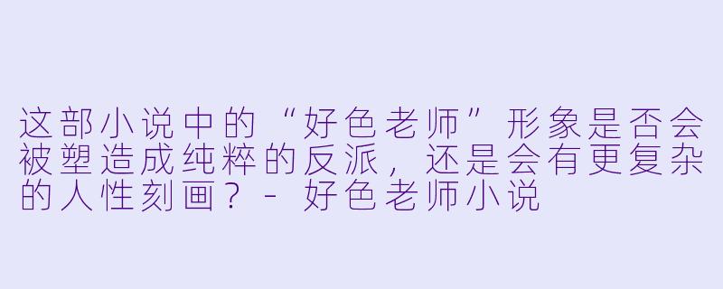 这部小说中的“好色老师”形象是否会被塑造成纯粹的反派,还是会有更复杂的人性刻画?