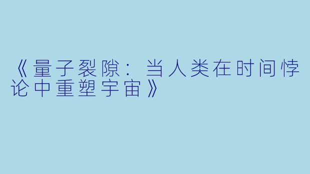 《量子裂隙：当人类在时间悖论中重塑宇宙》